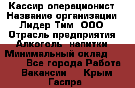 Кассир-операционист › Название организации ­ Лидер Тим, ООО › Отрасль предприятия ­ Алкоголь, напитки › Минимальный оклад ­ 19 000 - Все города Работа » Вакансии   . Крым,Гаспра